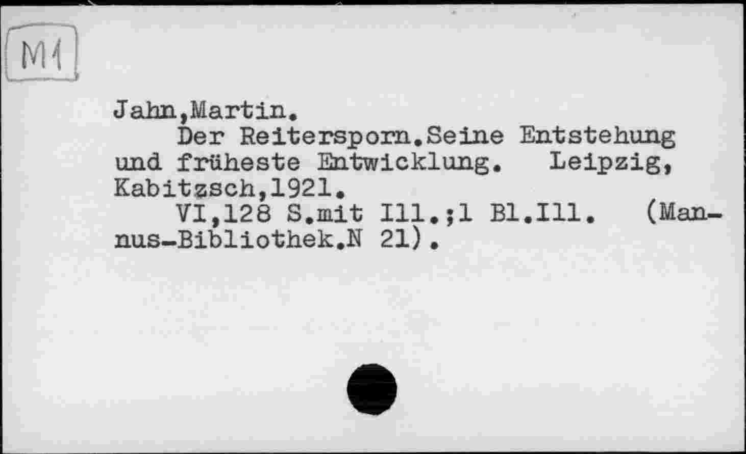 ﻿Jahn,Mart in.
Der Reitersporn.Seine Entstehung und früheste Entwicklung. Leipzig, Kabitzsch,1921.
VI,128 S.mit Ill.jl Bl.Ill. (Man-nus-Bibliothek.N 21).